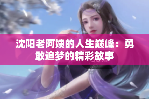沈阳老阿姨的人生巅峰：勇敢追梦的精彩故事