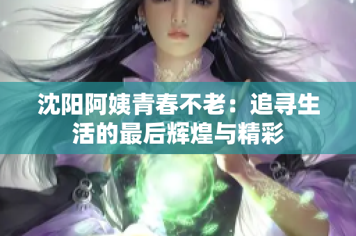 沈阳阿姨青春不老：追寻生活的最后辉煌与精彩