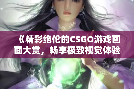 《精彩绝伦的CSGO游戏画面大赏，畅享极致视觉体验》