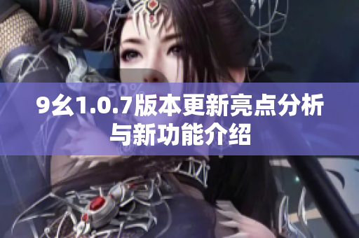 9幺1.0.7版本更新亮点分析与新功能介绍