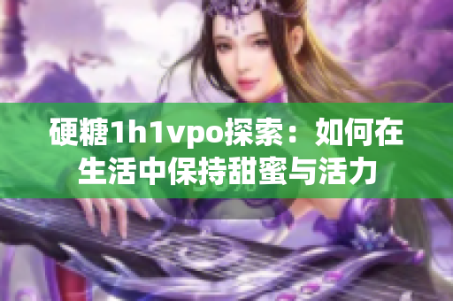 硬糖1h1vpo探索：如何在生活中保持甜蜜与活力