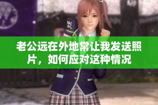 老公远在外地常让我发送照片，如何应对这种情况