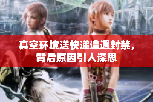 真空环境送快递遭遇封禁，背后原因引人深思