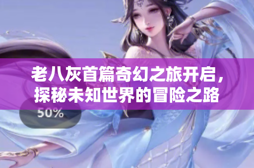 老八灰首篇奇幻之旅开启，探秘未知世界的冒险之路