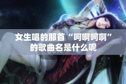 女生唱的那首“呵啊呵啊”的歌曲名是什么呢