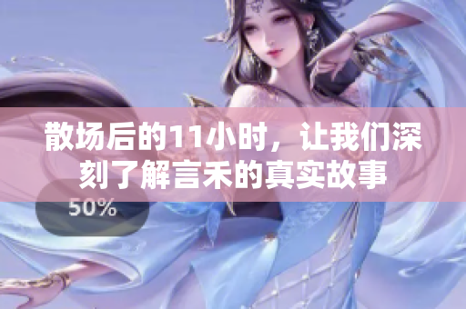 散场后的11小时，让我们深刻了解言禾的真实故事