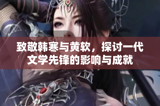 致敬韩寒与黄软，探讨一代文学先锋的影响与成就