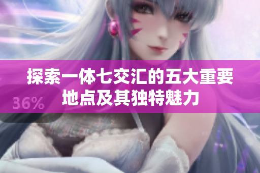 探索一体七交汇的五大重要地点及其独特魅力