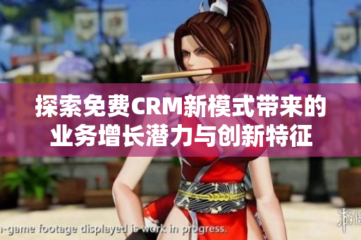 探索免费CRM新模式带来的业务增长潜力与创新特征