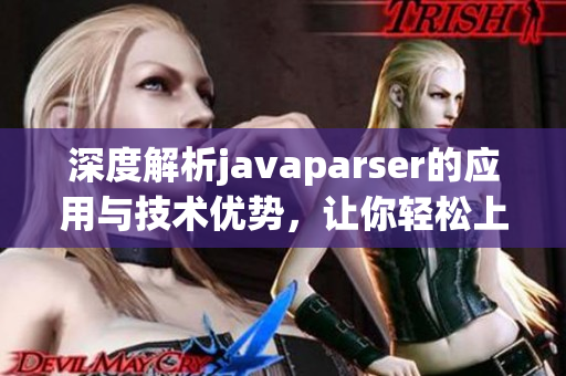 深度解析javaparser的应用与技术优势，让你轻松上手
