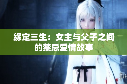 缘定三生：女主与父子之间的禁忌爱情故事