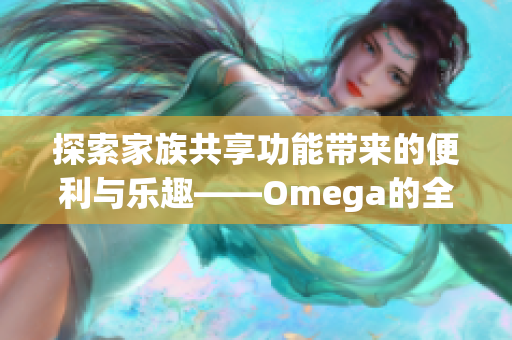 探索家族共享功能带来的便利与乐趣——Omega的全新体验