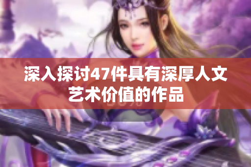 深入探讨47件具有深厚人文艺术价值的作品