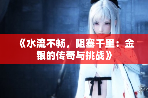 《水流不畅，阻塞千里：金银的传奇与挑战》
