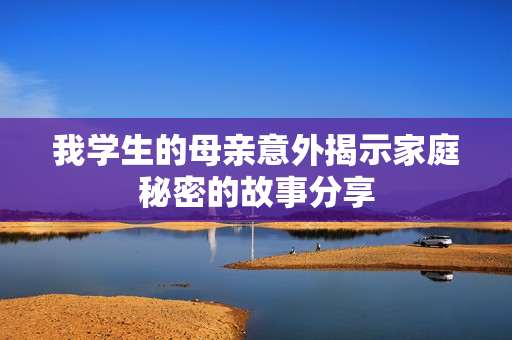 我学生的母亲意外揭示家庭秘密的故事分享