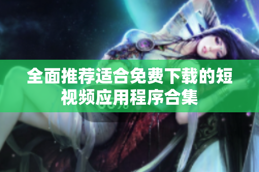 全面推荐适合免费下载的短视频应用程序合集