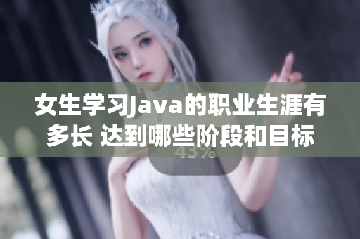 女生学习Java的职业生涯有多长 达到哪些阶段和目标