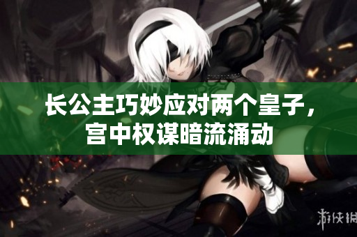 长公主巧妙应对两个皇子，宫中权谋暗流涌动