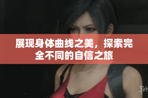 展现身体曲线之美，探索完全不同的自信之旅