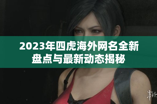 2023年四虎海外网名全新盘点与最新动态揭秘