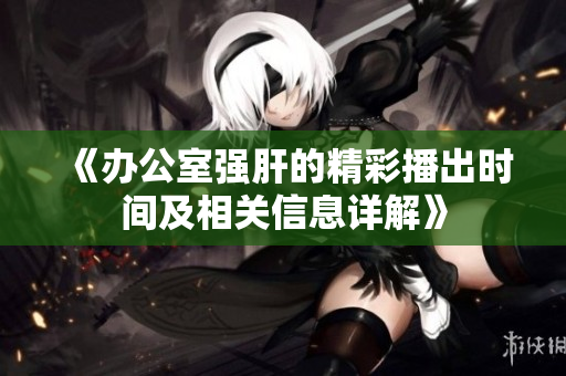 《办公室强肝的精彩播出时间及相关信息详解》