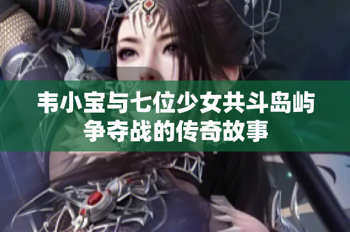 韦小宝与七位少女共斗岛屿争夺战的传奇故事