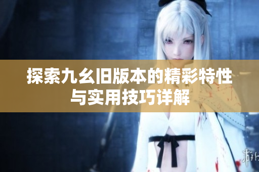 探索九幺旧版本的精彩特性与实用技巧详解