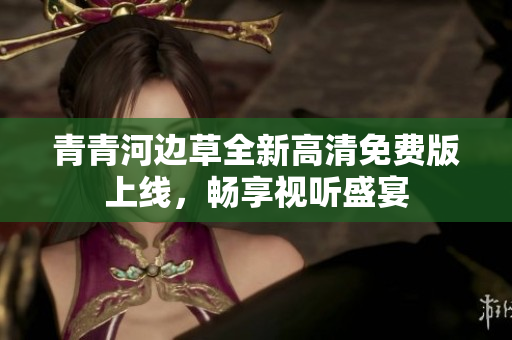 青青河边草全新高清免费版上线，畅享视听盛宴