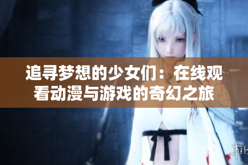 追寻梦想的少女们：在线观看动漫与游戏的奇幻之旅