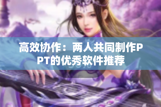高效协作：两人共同制作PPT的优秀软件推荐