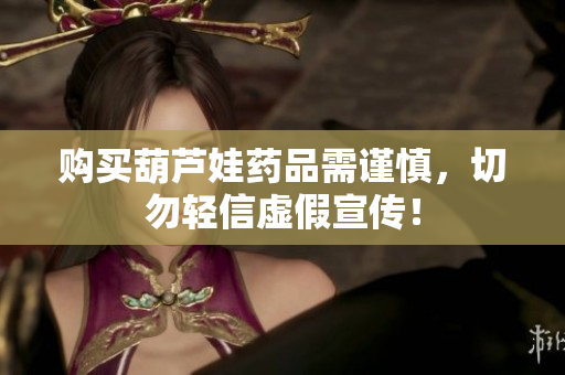 购买葫芦娃药品需谨慎，切勿轻信虚假宣传！