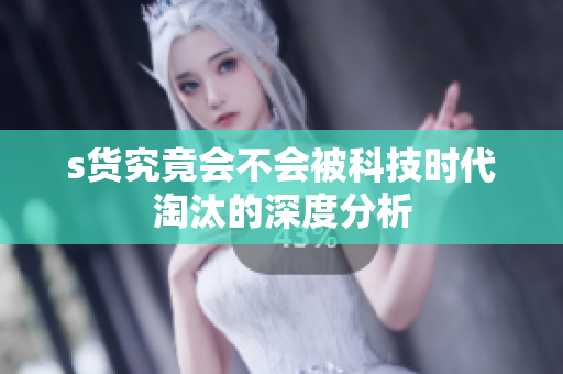 s货究竟会不会被科技时代淘汰的深度分析
