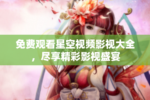 免费观看星空视频影视大全，尽享精彩影视盛宴