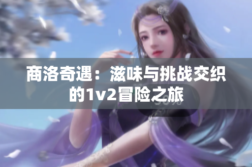 商洛奇遇：滋味与挑战交织的1v2冒险之旅