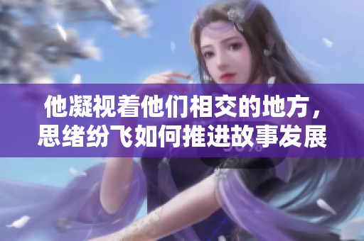 他凝视着他们相交的地方，思绪纷飞如何推进故事发展