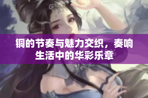 铜的节奏与魅力交织，奏响生活中的华彩乐章