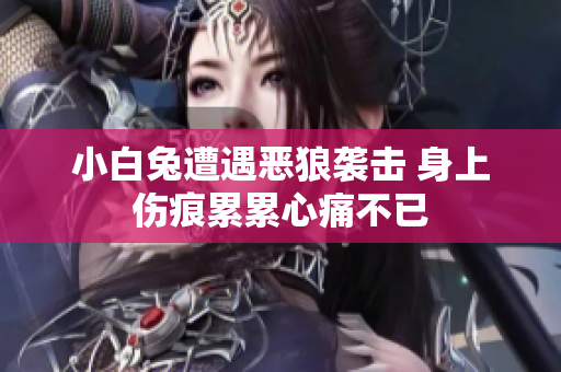 小白兔遭遇恶狼袭击 身上伤痕累累心痛不已