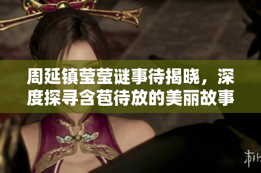 周延镇莹莹谜事待揭晓，深度探寻含苞待放的美丽故事