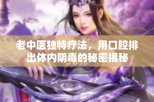 老中医独特疗法，用口腔排出体内阴毒的秘密揭秘