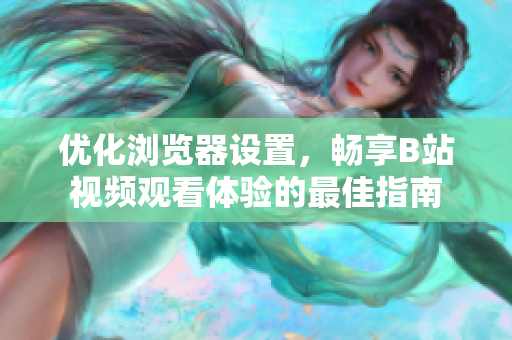 优化浏览器设置，畅享B站视频观看体验的最佳指南