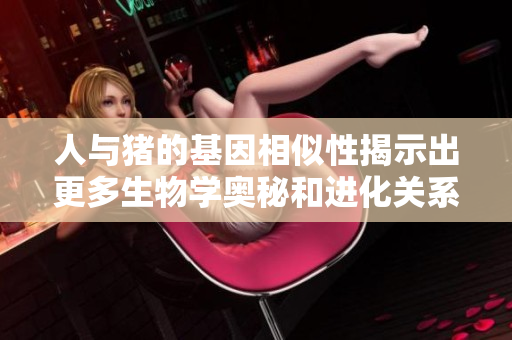 人与猪的基因相似性揭示出更多生物学奥秘和进化关系