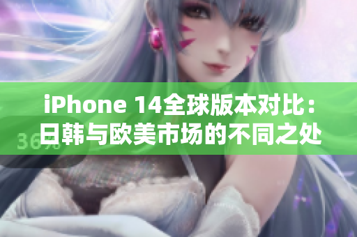 iPhone 14全球版本对比：日韩与欧美市场的不同之处解析