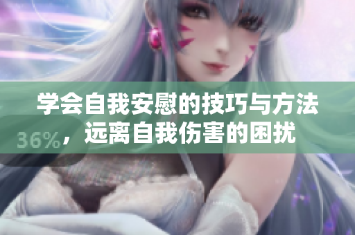学会自我安慰的技巧与方法，远离自我伤害的困扰