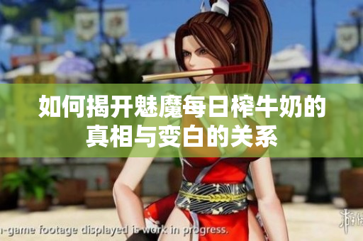 如何揭开魅魔每日榨牛奶的真相与变白的关系