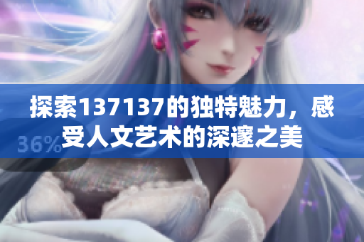 探索137137的独特魅力，感受人文艺术的深邃之美