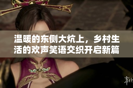 温暖的东侧大炕上，乡村生活的欢声笑语交织开启新篇章