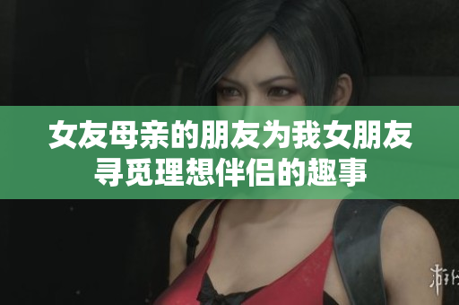 女友母亲的朋友为我女朋友寻觅理想伴侣的趣事