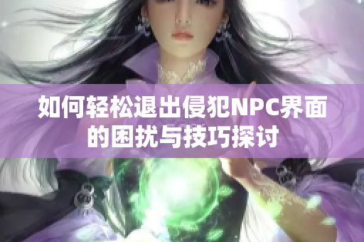 如何轻松退出侵犯NPC界面的困扰与技巧探讨