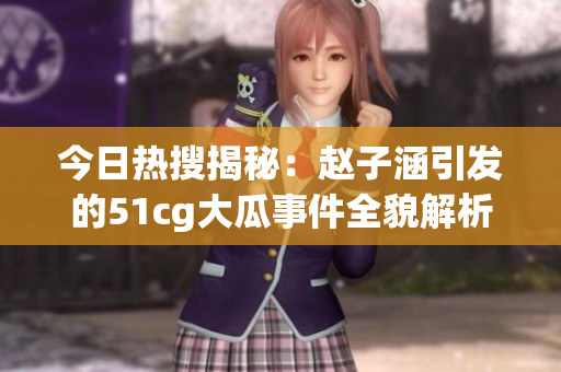 今日热搜揭秘：赵子涵引发的51cg大瓜事件全貌解析