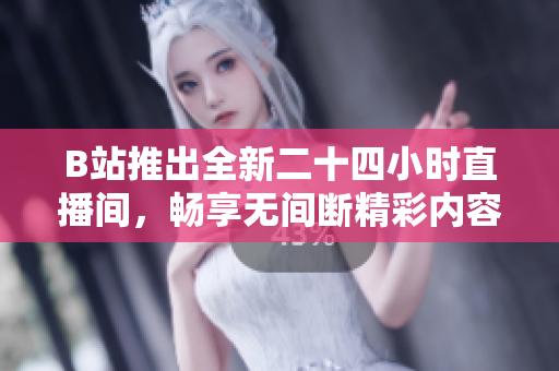 B站推出全新二十四小时直播间，畅享无间断精彩内容
